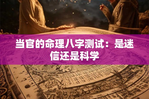 当官的命理八字测试：是迷信还是科学