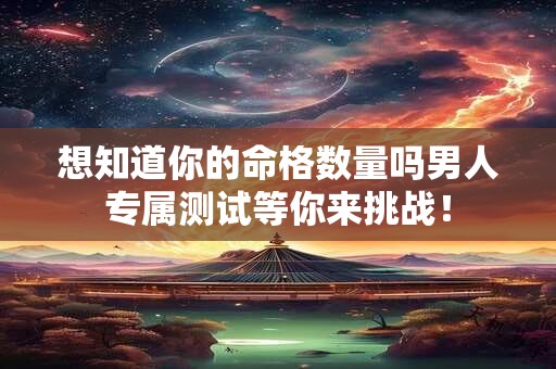 想知道你的命格数量吗男人专属测试等你来挑战！