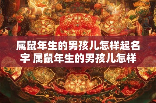 属鼠年生的男孩儿怎样起名字 属鼠年生的男孩儿怎样起名字好听