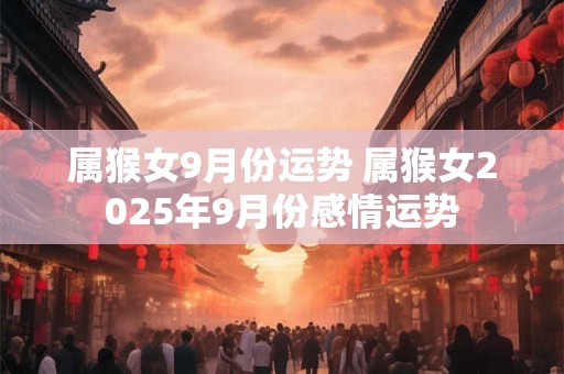 属猴女9月份运势 属猴女2025年9月份感情运势