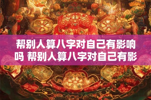 帮别人算八字对自己有影响吗 帮别人算八字对自己有影响吗女生