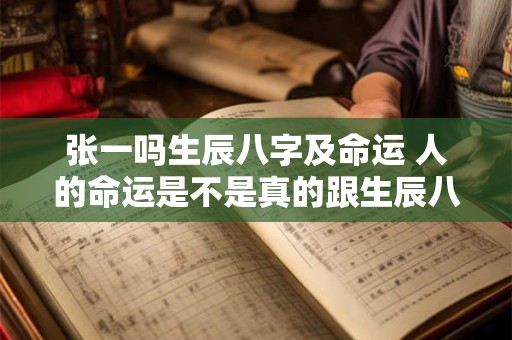 张一吗生辰八字及命运 人的命运是不是真的跟生辰八字有关系吗