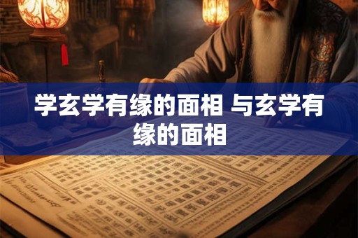 学玄学有缘的面相 与玄学有缘的面相
