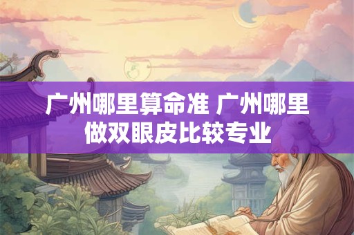 广州哪里算命准 广州哪里做双眼皮比较专业