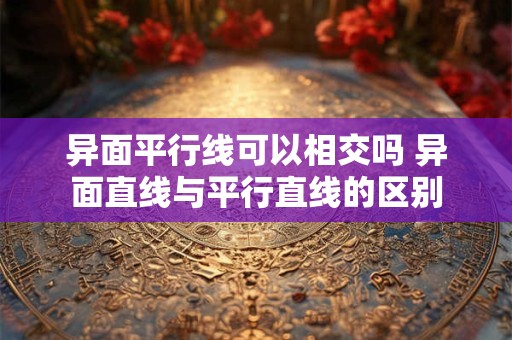 异面平行线可以相交吗 异面直线与平行直线的区别 异面平行线可以相交吗 异面直线与平行直线的区别