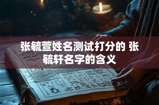 张毓萱姓名测试打分的 张毓轩名字的含义