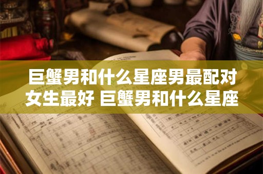 巨蟹男和什么星座男最配对女生最好 巨蟹男和什么星座男最配对女生最好呢
