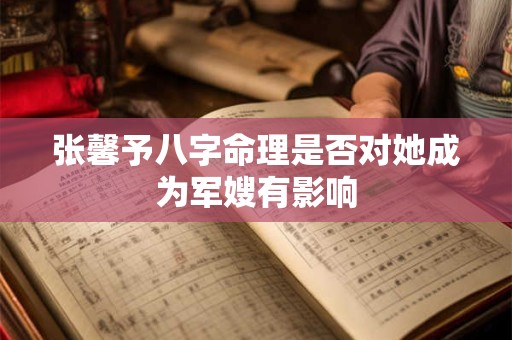 张馨予八字命理是否对她成为军嫂有影响
