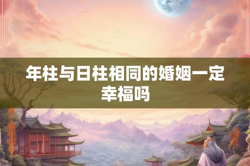 年柱与日柱相同的婚姻一定幸福吗