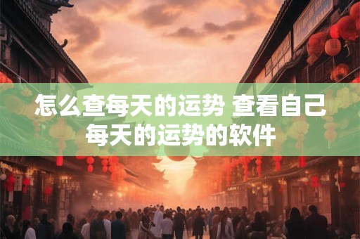 怎么查每天的运势 查看自己每天的运势的软件 怎么查每天的运势 查看自己每天的运势的软件