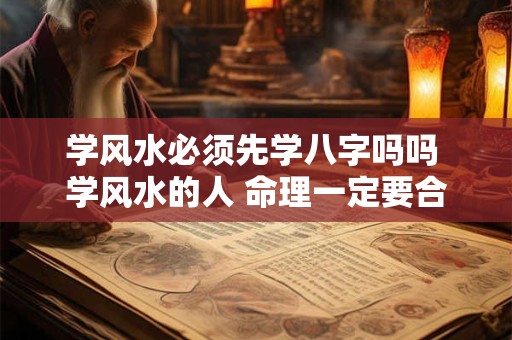学风水必须先学八字吗吗 学风水的人 命理一定要合适吗