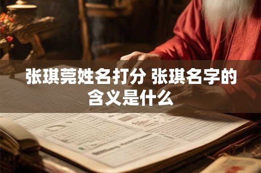 张琪莞姓名打分 张琪名字的含义是什么