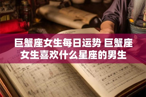 巨蟹座女生每日运势 巨蟹座女生喜欢什么星座的男生