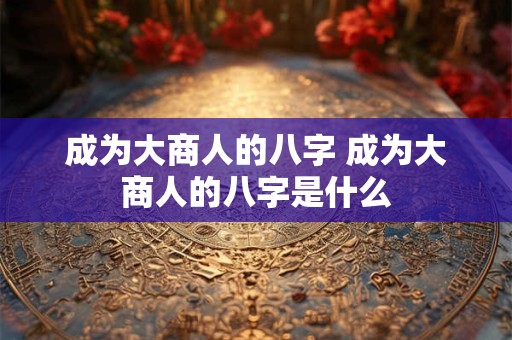 成为大商人的八字 成为大商人的八字是什么
