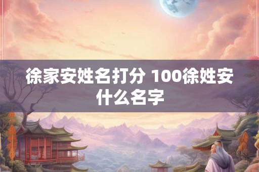 徐家安姓名打分 100徐姓安什么名字