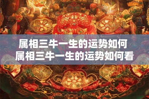 属相三牛一生的运势如何 属相三牛一生的运势如何看
