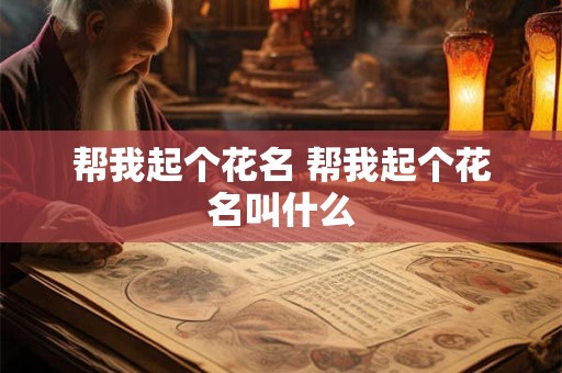帮我起个花名 帮我起个花名叫什么 帮我起个花名 帮我起个花名叫什么