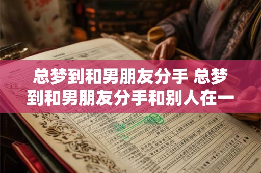 总梦到和男朋友分手 总梦到和男朋友分手和别人在一起 总梦到和男朋友分手 总梦到和男朋友分手和别人在一起