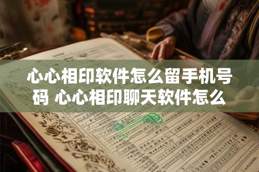 心心相印软件怎么留手机号码 心心相印聊天软件怎么加微信