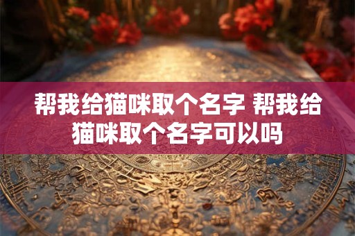 详细阅读:帮我给猫咪取个名字 帮我给猫咪取个名字可以吗 帮我给猫咪取个名字 帮我给猫咪取个名字可以吗