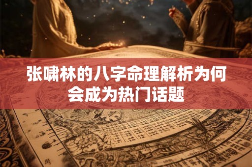 张啸林的八字命理解析为何会成为热门话题