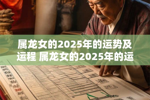 属龙女的2025年的运势及运程 属龙女的2025年的运势及运程详解
