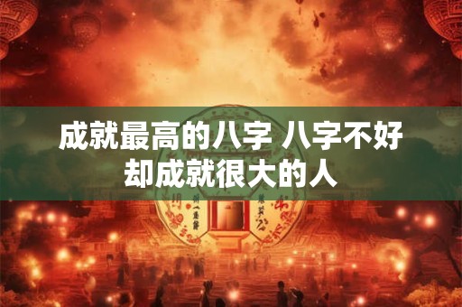 成就最高的八字 八字不好却成就很大的人