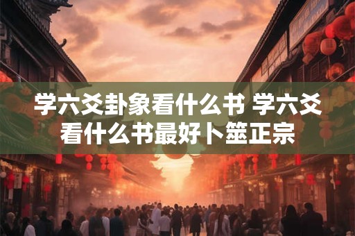 学六爻卦象看什么书 学六爻看什么书最好卜筮正宗 学六爻卦象看什么书 学六爻看什么书最好卜筮正宗
