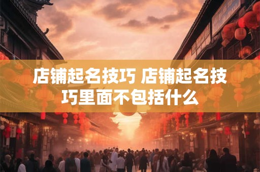 店铺起名技巧 店铺起名技巧里面不包括什么