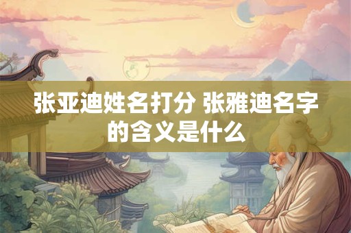 张亚迪姓名打分 张雅迪名字的含义是什么