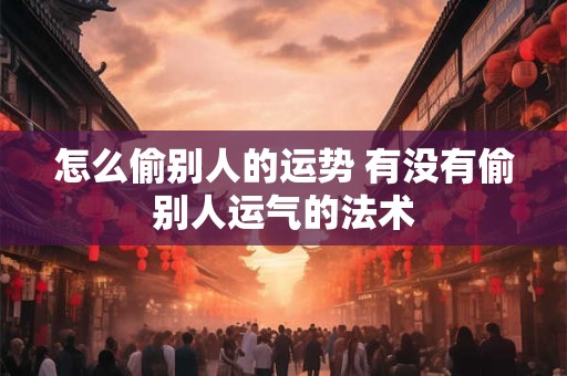 怎么偷别人的运势 有没有偷别人运气的法术