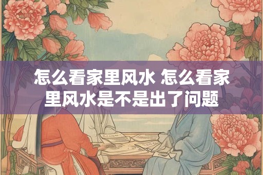 怎么看家里风水 怎么看家里风水是不是出了问题
