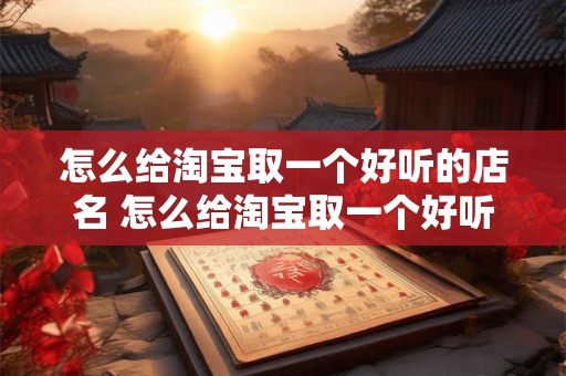 怎么给淘宝取一个好听的店名 怎么给淘宝取一个好听的店名名字