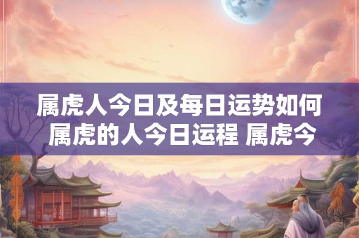 属虎人今日及每日运势如何 属虎的人今日运程 属虎今日财运 事业