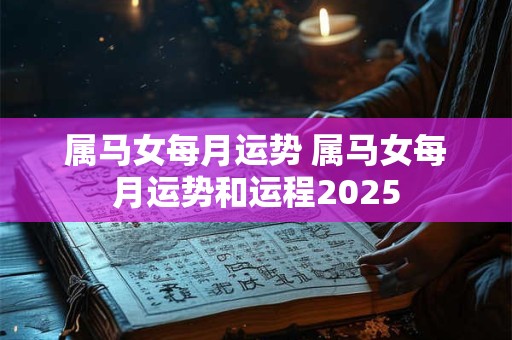 属马女每月运势 属马女每月运势和运程2025 属马女每月运势 属马女每月运势和运程2025