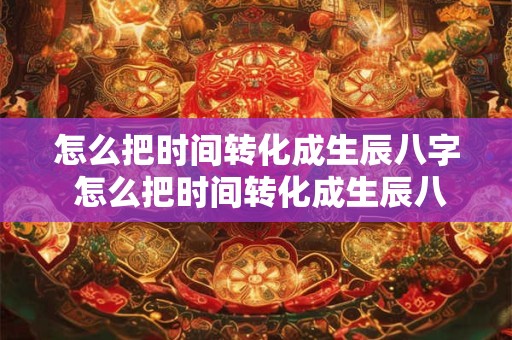 怎么把时间转化成生辰八字 怎么把时间转化成生辰八字呢