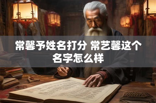 常馨予姓名打分 常艺馨这个名字怎么样