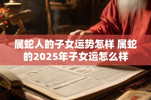 属蛇人的子女运势怎样 属蛇的2025年子女运怎么样