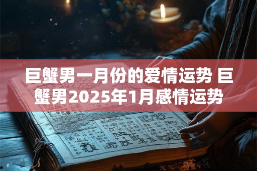巨蟹男一月份的爱情运势 巨蟹男2025年1月感情运势 巨蟹男一月份的爱情运势 巨蟹男2025年1月感情运势