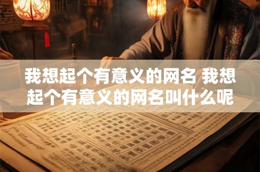 我想起个有意义的网名 我想起个有意义的网名叫什么呢女生 我想起个有意义的网名 我想起个有意义的网名叫什么呢女生