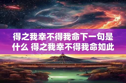 得之我幸不得我命下一句是什么 得之我幸不得我命如此而已什么意思
