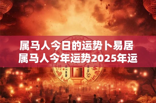 属马人今日的运势卜易居 属马人今年运势2026年运势