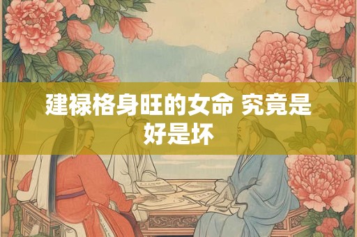 建禄格身旺的女命 究竟是好是坏