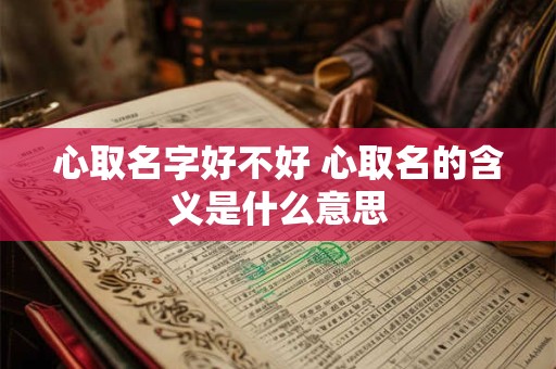 心取名字好不好 心取名的含义是什么意思 心取名字好不好 心取名的含义是什么意思