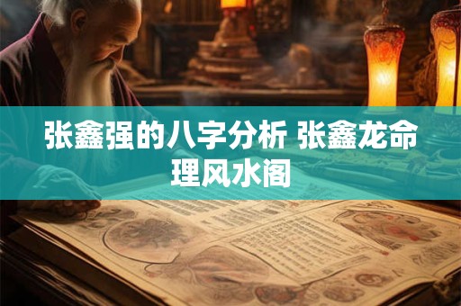张鑫强的八字分析 张鑫龙命理风水阁