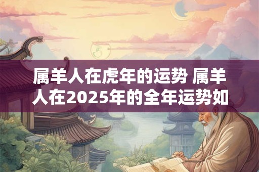 属羊人在虎年的运势 属羊人在2025年的全年运势如何
