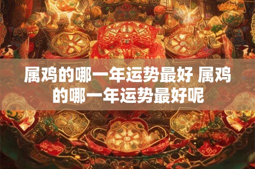 属鸡的哪一年运势最好 属鸡的哪一年运势最好呢