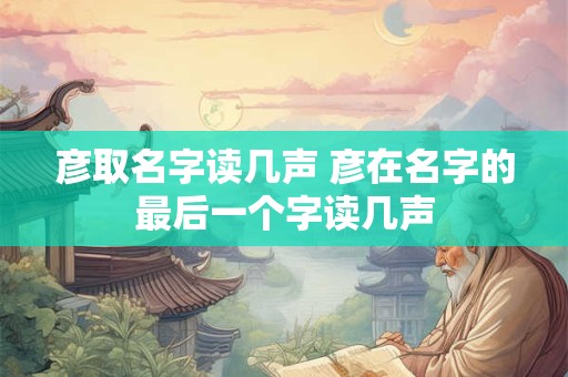 彦取名字读几声 彦在名字的最后一个字读几声