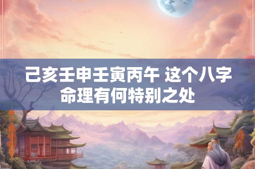 己亥壬申壬寅丙午 这个八字命理有何特别之处