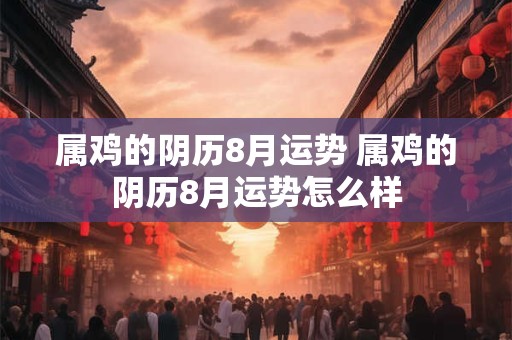 属鸡的阴历8月运势 属鸡的阴历8月运势怎么样